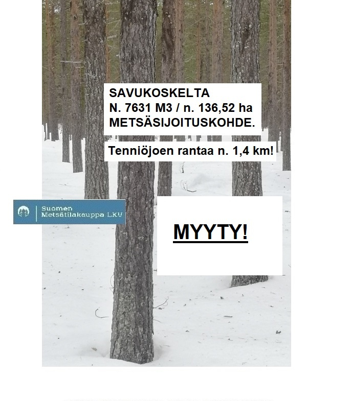 MYYTY! Savukoskelta N. 7631 m3 / 136,52 ha metsäsijoituskohde. Hyviä tukkimänniköitä, Tenniöjoen rantaa n. 1,4 km. Lisätiedot 050-4334720 TARJOA SINÄKIN ISO METSÄTILA MEILLE MYYNTIIN!
