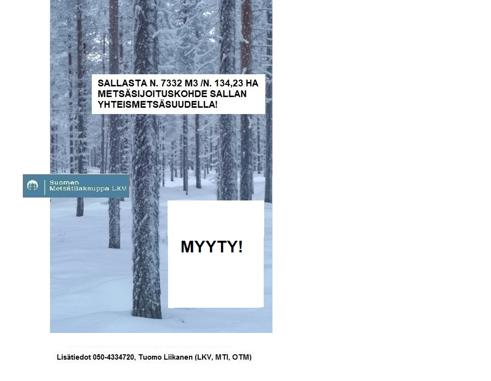 MYYTY! N. 7332 m3 / 134,23 ha metsäsijoituskohde isolla Sallan yhteismetsäosuudella. Paljon laadukkaita tukkimänniköitä. Tarjoa sinäkin iso metsätila meille välitykseen! Lisätiedot 050-4334720, Tuomo Liikanen