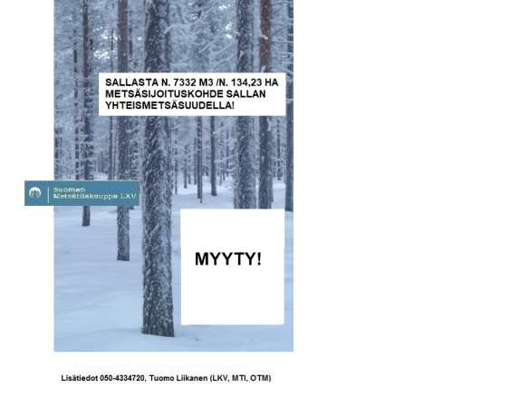 MYYTY! N. 7332 m3 / 134,23 ha metsäsijoituskohde isolla Sallan yhteismetsäosuudella. Paljon laadukkaita tukkimänniköitä. Tarjoa sinäkin iso metsätila meille välitykseen! Lisätiedot 050-4334720, Tuomo Liikanen