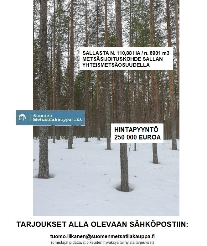 MYYDÄÄN Sallasta N. 6901 M3 / 110,88 ha hyväkasvuinen metsäsijoituskokonaisuus + Sallan yhteismetsäosuus 0,061125. Erittäin hyvä saavutettavuus ja hyvät hakkuumahdollisuudet. Tarjoukset alla olevaan sähköpostiin: tuomo.liikanen@suomenmetsatilakauppa.fi Tarjoukset käsitellään tarjouskohtaisesti.