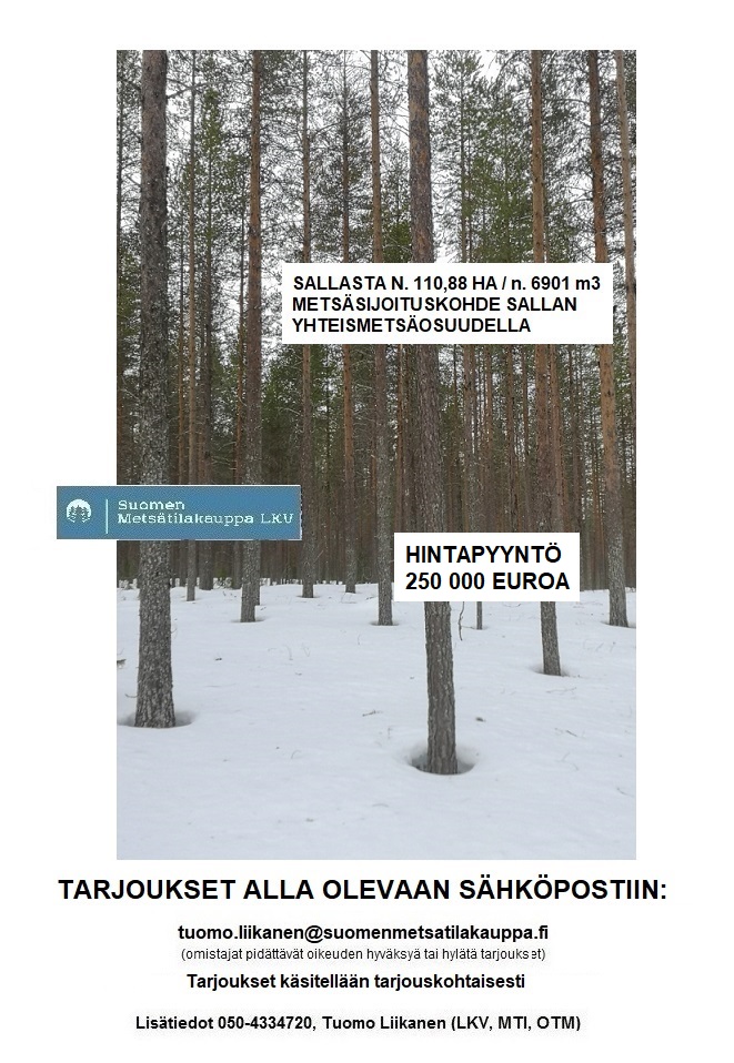 MYYDÄÄN Sallasta N. 6901 M3 / 110,88 ha hyväkasvuinen metsäsijoituskokonaisuus + Sallan yhteismetsäosuus 0,061125. Erittäin hyvä saavutettavuus ja hyvät hakkuumahdollisuudet. Tarjoukset alla olevaan sähköpostiin: tuomo.liikanen@suomenmetsatilakauppa.fi Tarjoukset käsitellään tarjouskohtaisesti.