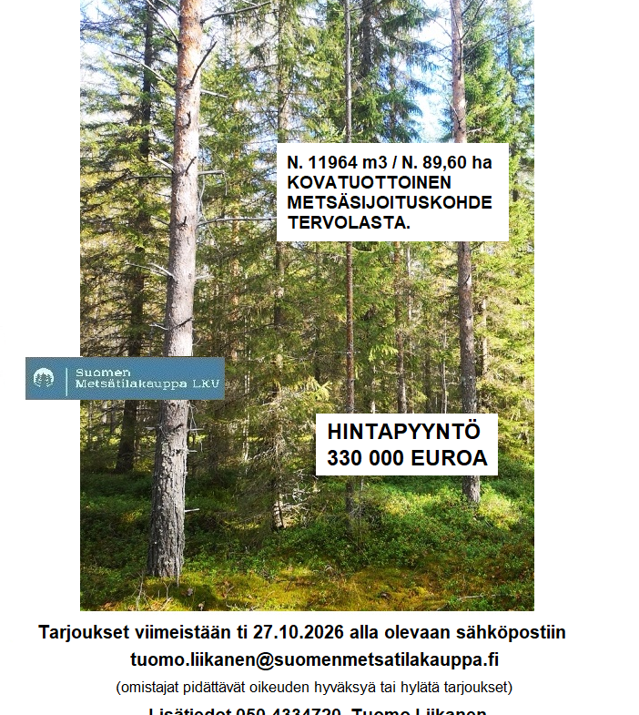 Myydään n. 11964 m3 / n. 89,60 ha kovakasvuinen metsäsijoituskohde Tervolasta tien vierestä. Kasvatusmetsiä n. 9699 m3. Mahdollisuus n. 2900 m3 hakkuisiin! Tarjoukset viimeistään ti 27.10.2026 sähköpostiin tuomo.liikanen@suomenmetsatilakauppa.fi              Lisätiedot 050-4334720, Tuomo Liikanen