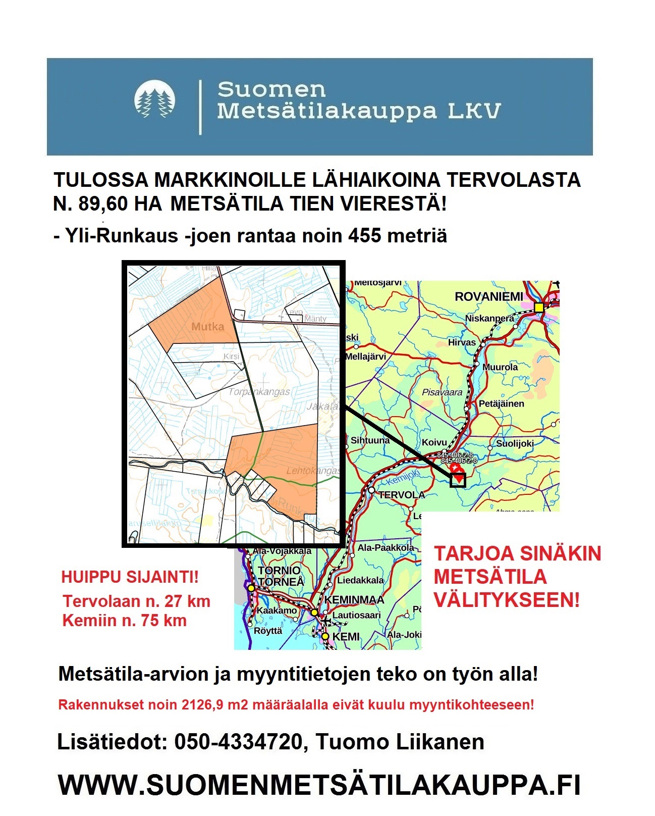 Tulossa markkinoille Tervola TERVOLASTA TULOSSA MARKKINOILLE LÄHIAIKOINA N. 89,60 HA METSÄTILA. Yli-Runkaus -joen rantaa n. 455 metriä. Tien vierestä: Tervolaan n. 27 km ja Kemiin n. 74 km. Lisätiedot 050-4334720, Tuomo Liikanen.